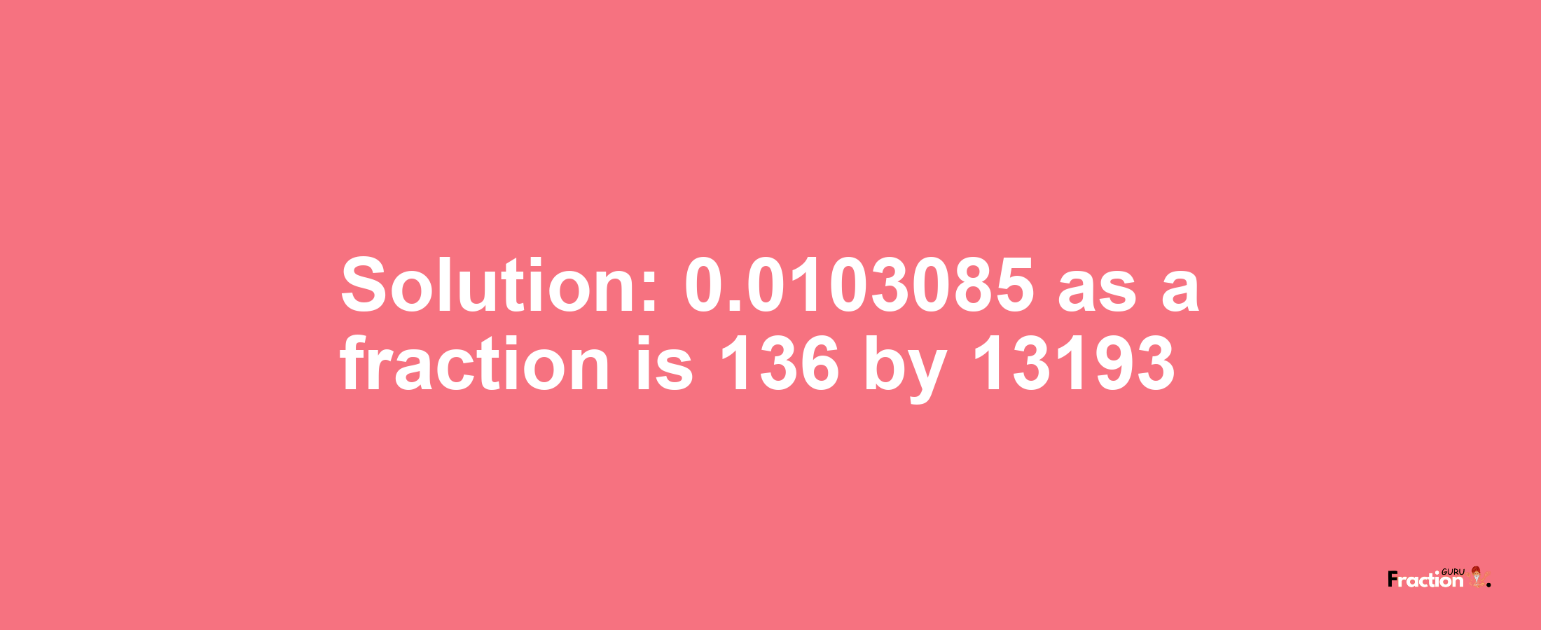 Solution:0.0103085 as a fraction is 136/13193